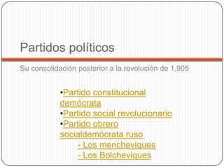 Partidos políticos
Su consolidación posterior a la revolución de 1,905


            •Partido constitucional
            demócrata
            •Partido social revolucionario
            •Partido obrero
            socialdemócrata ruso
                - Los mencheviques
                - Los Bolcheviques
 