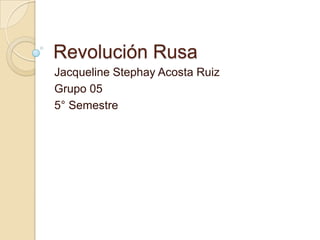 Revolución Rusa
Jacqueline Stephay Acosta Ruiz
Grupo 05
5° Semestre

 