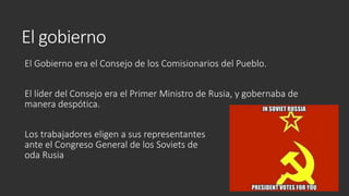 El gobierno
El Gobierno era el Consejo de los Comisionarios del Pueblo.
El líder del Consejo era el Primer Ministro de Rusia, y gobernaba de
manera despótica.
Los trabajadores eligen a sus representantes
ante el Congreso General de los Soviets de
oda Rusia
 