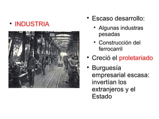 
INDUSTRIA

Escaso desarrollo:

Algunas industras
pesadas

Construcción del
ferrocarril

Creció el proletariado

Burguesía
empresarial escasa:
invertían los
extranjeros y el
Estado
 