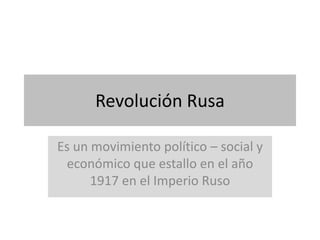Revolución Rusa
Es un movimiento político – social y
económico que estallo en el año
1917 en el Imperio Ruso
 