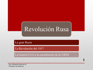 Revolución Rusa
La gran Rusia
La Revolución del 1917
La Guerra Civil a la constitución de la URSS

1
Por: Eduardo Donoso A.
Profesor de Historia.

 