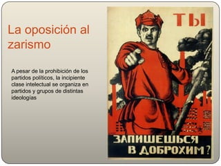 La oposición al
zarismo
A pesar de la prohibición de los
partidos políticos, la incipiente
clase intelectual se organiza en
partidos y grupos de distintas
ideologías
 
