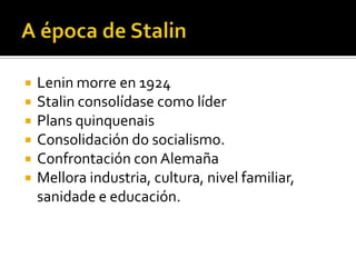    Lenin morre en 1924
   Stalin consolídase como líder
   Plans quinquenais
   Consolidación do socialismo.
   Confrontación con Alemaña
   Mellora industria, cultura, nivel familiar,
    sanidade e educación.
 