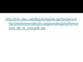 http://clic.xtec.cat/db/jclicApplet.jsp?project=h
  ttp://iesdolmendesoto.org/zonatic/jclic/forma
  cion_de_la_urss.jclic.zip
 