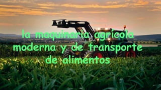 la maquinaria agrícola
moderna y de transporte
de alimentos
 