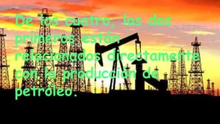 De los cuatro, los dos
primeros están
relacionados directamente
con la producción de
petróleo.
 