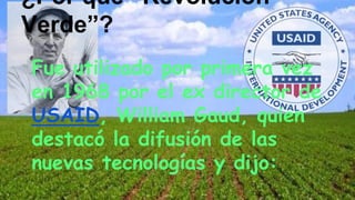 Fue utilizado por primera vez
en 1968 por el ex director de
USAID, William Gaud, quien
destacó la difusión de las
nuevas tecnologías y dijo:
¿Por qué “Revolución
Verde”?
 