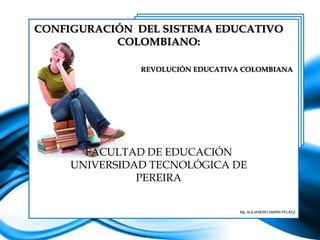 CONFIGURACIÓN DEL SISTEMA EDUCATIVO
           COLOMBIANO:

               REVOLUCIÓN EDUCATIVA COLOMBIANA




       FACULTAD DE EDUCACIÓN
     UNIVERSIDAD TECNOLÓGICA DE
               PEREIRA


                                   Mg. ALEJANDRO MARÍN PELÁEZ
 