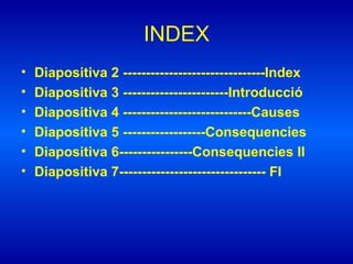 INDEX
• Diapositiva 2 -------------------------------Index
• Diapositiva 3 -----------------------Introducció
• Diapositiva 4 ----------------------------Causes
• Diapositiva 5 ------------------Consequencies
• Diapositiva 6----------------Consequencies II
• Diapositiva 7-------------------------------- FI
 