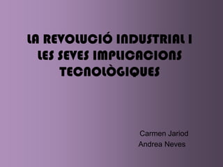 LA REVOLUCIÓ INDUSTRIAL I
  LES SEVES IMPLICACIONS
      TECNOLÒGIQUES



                Carmen Jariod
                Andrea Neves
 