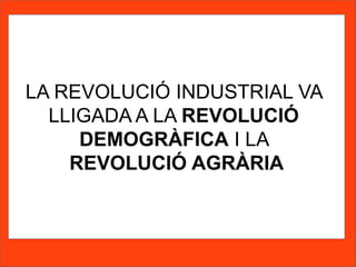 LA REVOLUCIÓ INDUSTRIAL VA
LLIGADA A LA REVOLUCIÓ
DEMOGRÀFICA I LA
REVOLUCIÓ AGRÀRIA
 