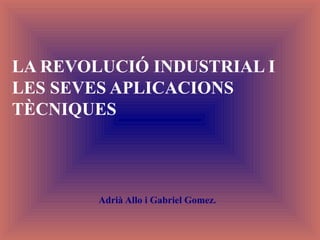 LA REVOLUCIÓ INDUSTRIAL I
LES SEVES APLICACIONS
TÈCNIQUES



        Adrià Allo i Gabriel Gomez.
 