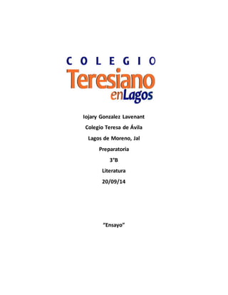 Iojary Gonzalez Lavenant 
Colegio Teresa de Ávila 
Lagos de Moreno, Jal 
Preparatoria 
3°B 
Literatura 
20/09/14 
“Ensayo” 
 