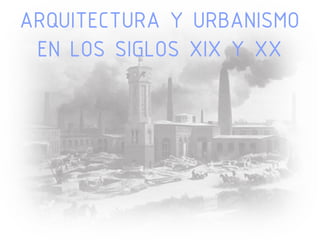 ARQUITECTURA Y URBANISMO
EN LOS SIGLOS XIX Y XX
 