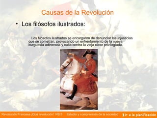Causas de la Revolución  Los filósofos ilustrados: Los filósofos ilustrados se encargaron de denunciar las injusticias que se cometían, provocando un enfrentamiento de la nueva burguesía adinerada y culta contra la vieja clase privilegiada. .   