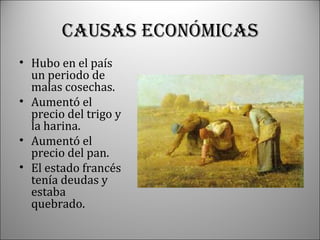 CAUSAS ECONÓmICAS
• Hubo en el país
un periodo de
malas cosechas.
• Aumentó el
precio del trigo y
la harina.
• Aumentó el
precio del pan.
• El estado francés
tenía deudas y
estaba
quebrado.

 