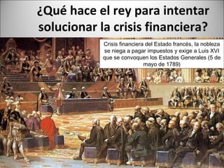 ¿Qué hace el rey para intentar
solucionar la crisis financiera?
Crisis financiera del Estado francés, la nobleza
se niega a pagar impuestos y exige a Luis XVI
que se convoquen los Estados Generales (5 de
mayo de 1789)

 