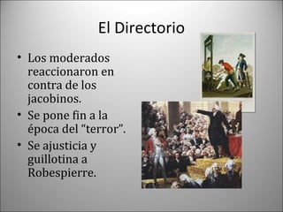 El Directorio
• Los moderados
reaccionaron en
contra de los
jacobinos.
• Se pone fin a la
época del “terror”.
• Se ajusticia y
guillotina a
Robespierre.

 