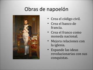 Obras de napoelón
• Crea el código civil.
• Crea el banco de
francia.
• Crea el franco como
moneda nacional.
• Mejora relaciones con
la iglesia.
• Expande las ideas
revolucionarias con sus
conquistas.

 