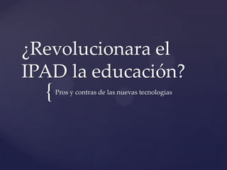 ¿Revolucionara el
IPAD la educación?

{

Pros y contras de las nuevas tecnologias

 