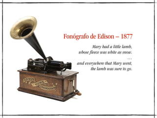Fonógrafo de Edison – 1877
Mary had a little lamb,
whose ﬂeece was white as snow.
…
and everywhere that Mary went,
the lam...
