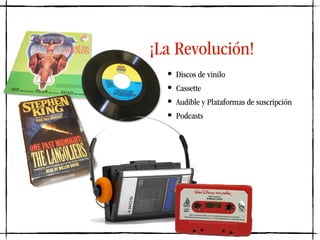 • Discos de vinilo
• Cassette
• Audible y Plataformas de suscripción
• Podcasts
¡La Revolución!
 