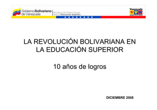 LA REVOLUCIÓN BOLIVARIANA EN
   LA EDUCACIÓN SUPERIOR

       10 años de logros



                       DICIEMBRE 2008
 