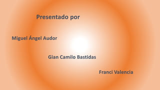 Presentado por 
Miguel Ángel Audor 
Gian Camilo Bastidas 
Franci Valencia 
 