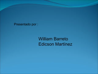 Presentado por : William Barreto Edicson Martínez 