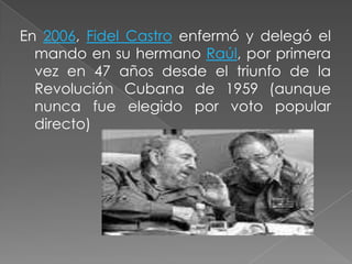 En 2006, Fidel Castro enfermó y delegó el mando en su hermano Raúl, por primera vez en 47 años desde el triunfo de la Revolución Cubana de 1959 (aunque nunca fue elegido por voto popular directo)