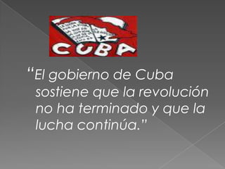 “El gobierno de Cuba sostiene que la revolución no ha terminado y que la lucha continúa.” 