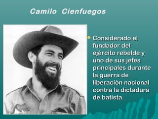  Considerado elConsiderado el
fundador delfundador del
ejército rebelde yejército rebelde y
uno de sus jefesuno de sus jefes
principales duranteprincipales durante
la guerra dela guerra de
liberación nacionalliberación nacional
contra la dictaduracontra la dictadura
de batista.de batista.
Camilo Cienfuegos
 