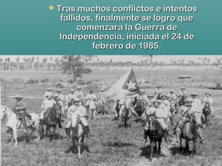  Tras muchos conflictos e intentosTras muchos conflictos e intentos
fallidos, finalmente se logro quefallidos, finalmente se logro que
comenzara la Guerra decomenzara la Guerra de
Independencia, iniciada el 24 deIndependencia, iniciada el 24 de
febrero de 1985.febrero de 1985.
 