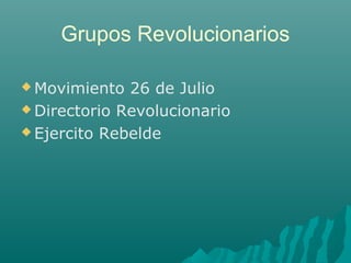 Grupos Revolucionarios
 Movimiento 26 de Julio
 Directorio Revolucionario
 Ejercito Rebelde
 
