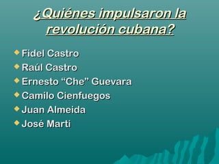  Fidel CastroFidel Castro
 Raúl CastroRaúl Castro
 Ernesto “Che” GuevaraErnesto “Che” Guevara
 Camilo CienfuegosCamilo Cienfuegos
 Juan AlmeidaJuan Almeida
 José MartiJosé Marti
¿Quiénes impulsaron la¿Quiénes impulsaron la
revolución cubana?revolución cubana?
 