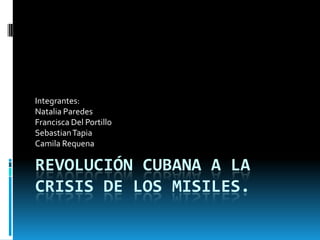 REVOLUCIÓN CUBANA A LA
CRISIS DE LOS MISILES.
Integrantes:
Natalia Paredes
Francisca Del Portillo
SebastianTapia
Camila Requena
 