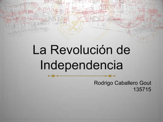 La Revolución de
Independencia
Rodrigo Caballero Gout
135715
 