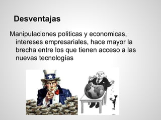 Desventajas
Manipulaciones politicas y economicas,
intereses empresariales, hace mayor la
brecha entre los que tienen acceso a las
nuevas tecnologías
 