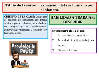 Titulo de la sesión : Expansión del ser humano por
el planeta.
HABILIDAD A TRABAJAR:
DESCRIBIR
Estructura de la clase:
1. ...