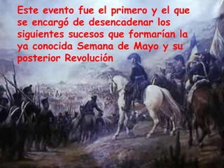 Este evento fue el primero y el que se encargó de desencadenar los siguientes sucesos que formarían la ya conocida Semana de Mayo y su posterior Revolución