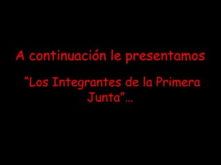 A continuación le presentamos“Los Integrantes de la Primera Junta”…