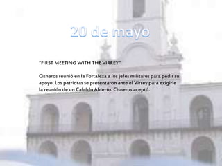“FIRST MEETING WITH THE VIRREY”
Cisneros reunió en la Fortaleza a los jefes militares para pedir su
apoyo. Los patriotas se presentaron ante el Virrey para exigirle
la reunión de un Cabildo Abierto. Cisneros aceptó.
 