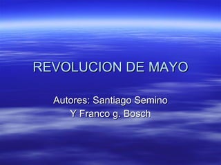 REVOLUCION DE MAYO Autores: Santiago Semino Y Franco g. Bosch 