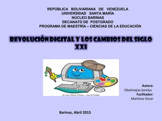 REPÚBLICA BOLIVARIANA DE VENEZUELA
UNIVERSIDAD SANTA MARÍA
NÚCLEO BARINAS
DECANATO DE POSTGRADO
PROGRAMA DE MAESTRÍA – CIENCIAS DE LA EDUCACIÓN
Autora:
Obelmejías karelys
Facilitador:
Martínez Oscar
Barinas, Abril 2015
 