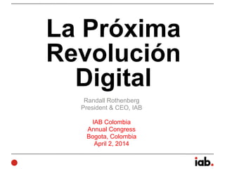 La Próxima
Revolución
Digital
Randall Rothenberg
President & CEO, IAB
!
IAB Colombia
Annual Congress
Bogota, Colombia
April 2, 2014
 