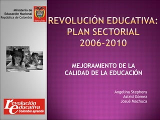 MEJORAMIENTO DE LA CALIDAD DE LA EDUCACIÓN Ministerio de Educación Nacional República de Colombia Angelina Stephens Astrid Gómez Josué Machuca 