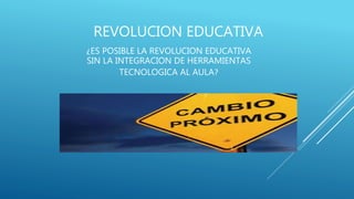 REVOLUCION EDUCATIVA
¿ES POSIBLE LA REVOLUCION EDUCATIVA
SIN LA INTEGRACION DE HERRAMIENTAS
TECNOLOGICA AL AULA?
 