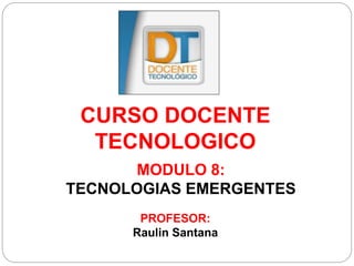 CURSO DOCENTE
TECNOLOGICO
PROFESOR:
Raulin Santana
MODULO 8:
TECNOLOGIAS EMERGENTES
 