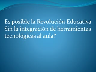 Es posible la Revolución Educativa
Sin la integración de herramientas
tecnológicas al aula?
 